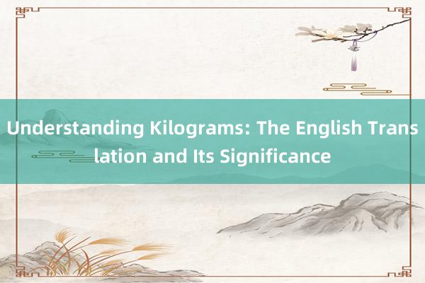 Understanding Kilograms: The English Translation and Its Significance