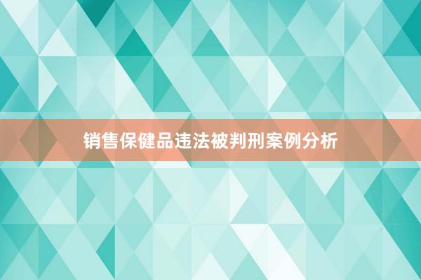 销售保健品违法被判刑案例分析