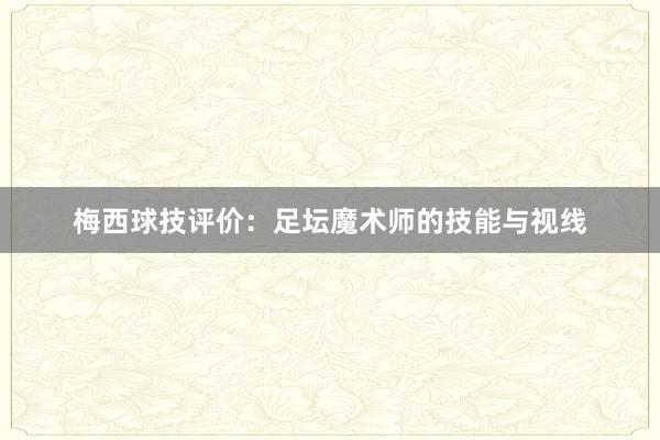 梅西球技评价：足坛魔术师的技能与视线